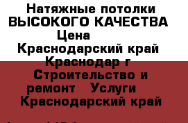 Натяжные потолки ВЫСОКОГО КАЧЕСТВА › Цена ­ 250 - Краснодарский край, Краснодар г. Строительство и ремонт » Услуги   . Краснодарский край